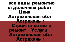 все виды ремонтно отделочных работ › Цена ­ 500 - Астраханская обл., Астрахань г. Строительство и ремонт » Услуги   . Астраханская обл.,Астрахань г.